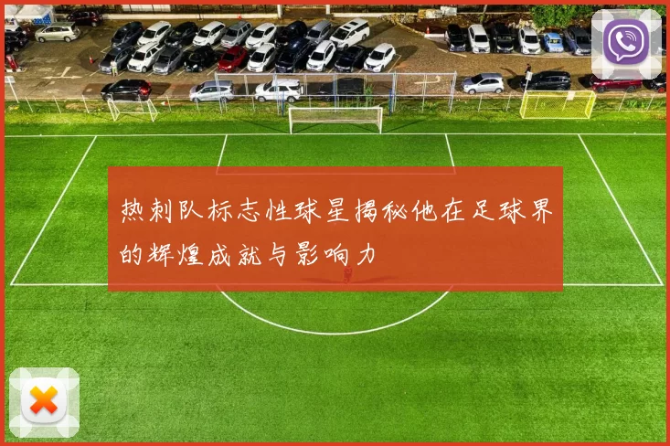 热刺队标志性球星揭秘他在足球界的辉煌成就与影响力