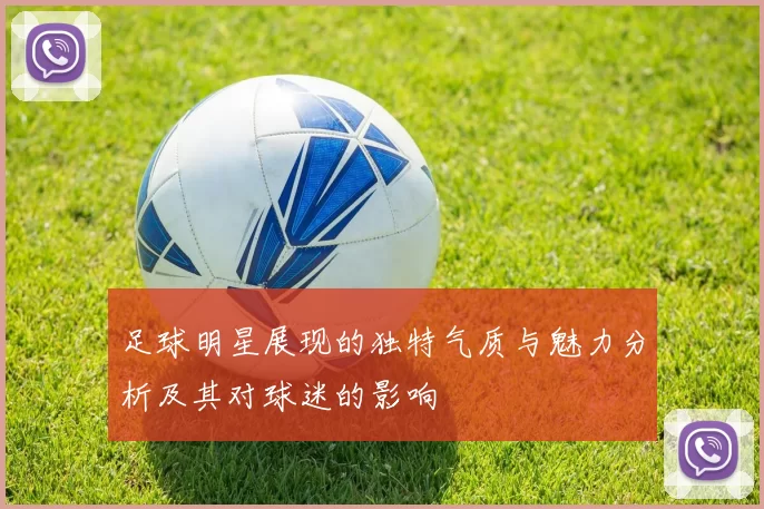 足球明星展现的独特气质与魅力分析及其对球迷的影响