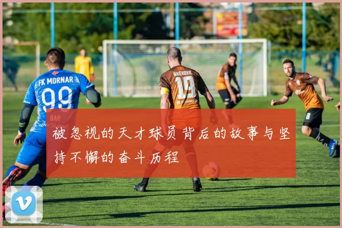 被忽视的天才球员背后的故事与坚持不懈的奋斗历程