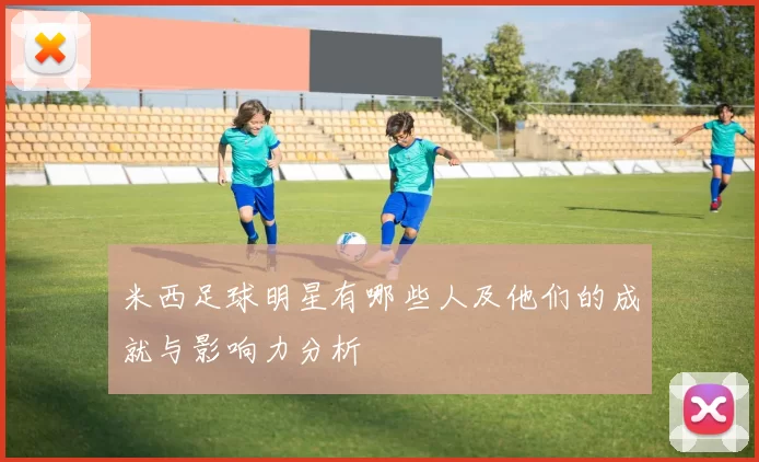 米西足球明星有哪些人及他们的成就与影响力分析
