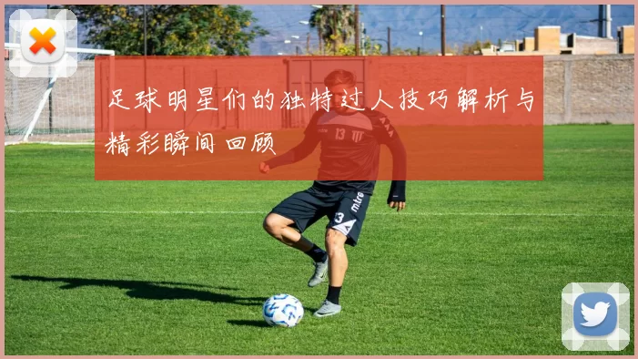 足球明星们的独特过人技巧解析与精彩瞬间回顾