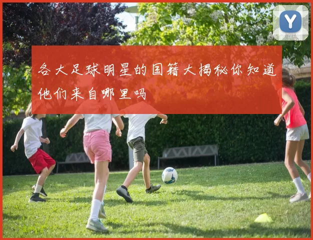 各大足球明星的国籍大揭秘你知道他们来自哪里吗