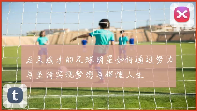 后天成才的足球明星如何通过努力与坚持实现梦想与辉煌人生