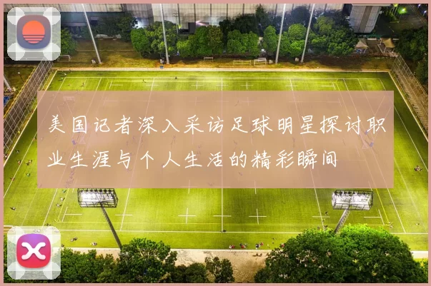 美国记者深入采访足球明星探讨职业生涯与个人生活的精彩瞬间