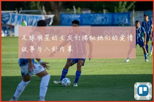 足球明星的女友们揭秘她们的爱情故事与八卦内幕