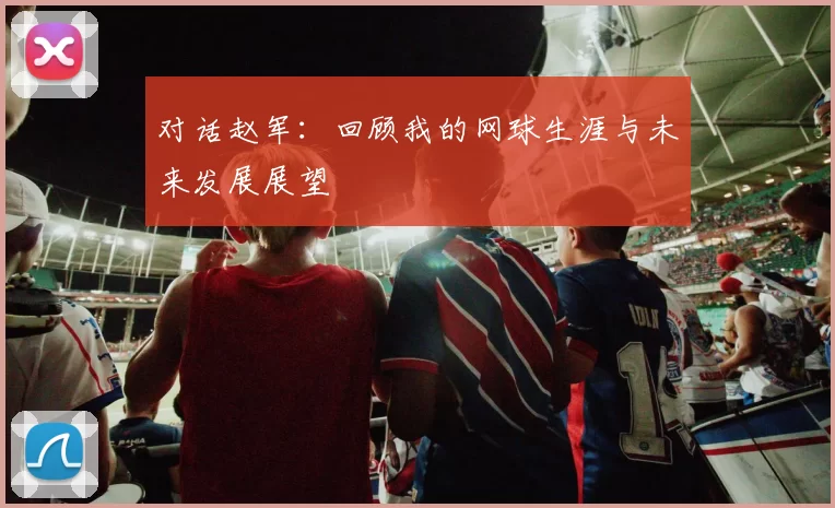 对话赵军：回顾我的网球生涯与未来发展展望