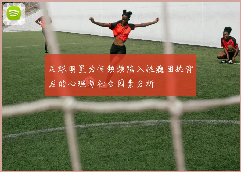 足球明星为何频频陷入性瘾困扰背后的心理与社会因素分析