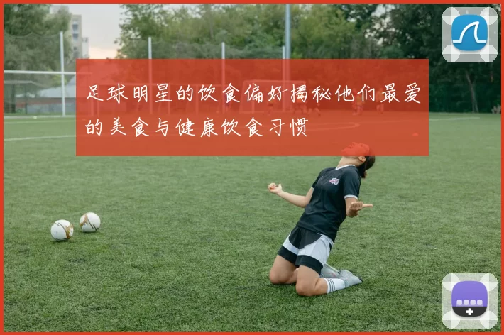 足球明星的饮食偏好揭秘他们最爱的美食与健康饮食习惯