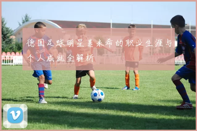德国足球明星基米希的职业生涯与个人成就全解析