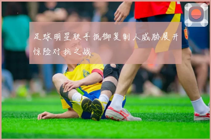 足球明星联手抵御复制人威胁展开惊险对抗之战