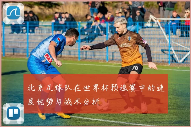 北京足球队在世界杯预选赛中的速度优势与战术分析