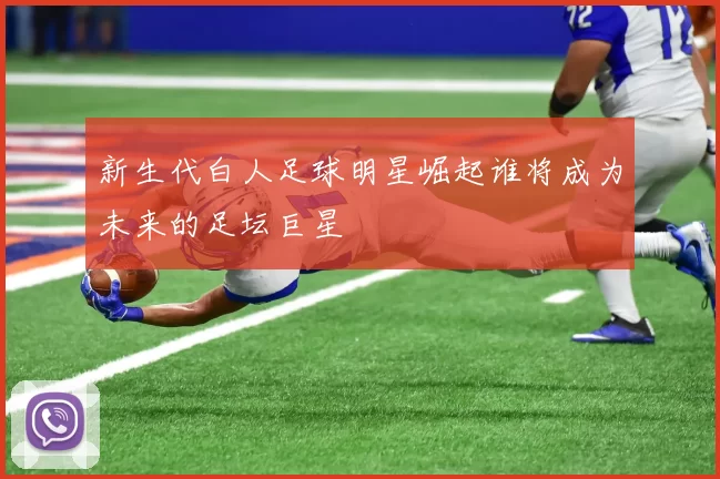 新生代白人足球明星崛起谁将成为未来的足坛巨星