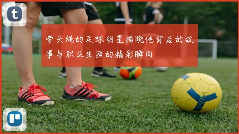 带头绳的足球明星揭晓他背后的故事与职业生涯的精彩瞬间