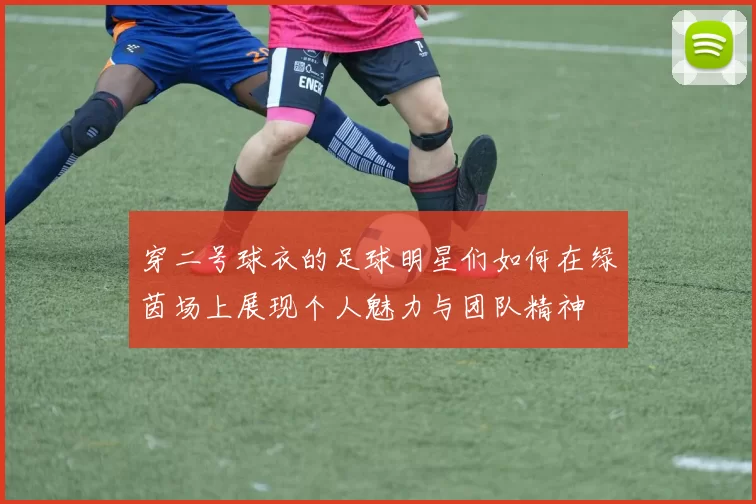 穿二号球衣的足球明星们如何在绿茵场上展现个人魅力与团队精神
