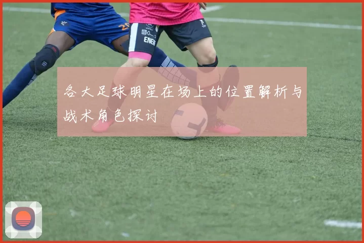 各大足球明星在场上的位置解析与战术角色探讨