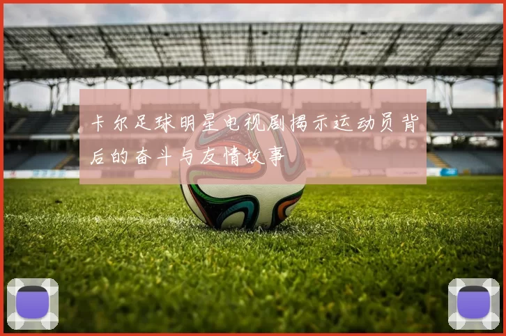 卡尔足球明星电视剧揭示运动员背后的奋斗与友情故事